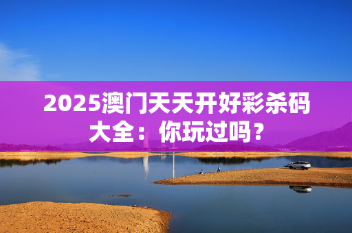 2025澳门天天开好彩杀码大全：你玩过吗？