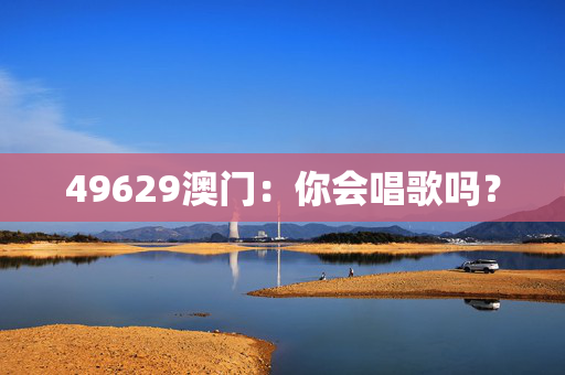 49629澳门：你会唱歌吗？