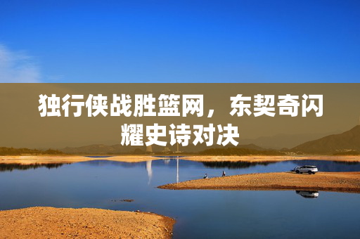 独行侠战胜篮网，东契奇闪耀史诗对决