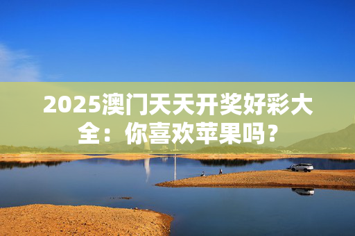 2025澳门天天开奖好彩大全：你喜欢苹果吗？