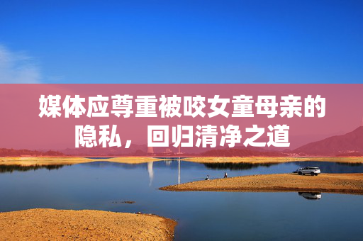 媒体应尊重被咬女童母亲的隐私，回归清净之道