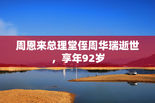 周恩来总理堂侄周华瑞逝世，享年92岁