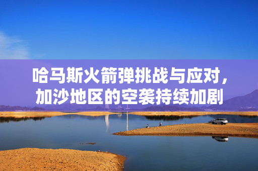 哈马斯火箭弹挑战与应对，加沙地区的空袭持续加剧