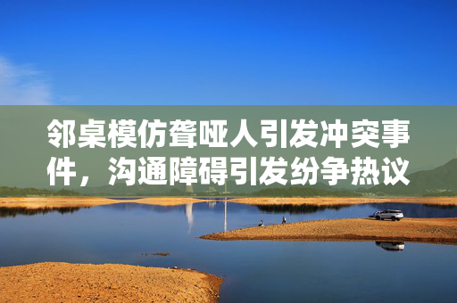 邻桌模仿聋哑人引发冲突事件，沟通障碍引发纷争热议
