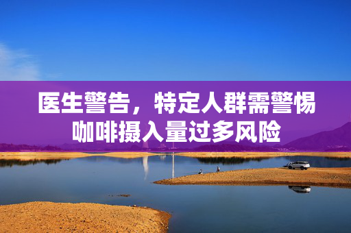 医生警告，特定人群需警惕咖啡摄入量过多风险