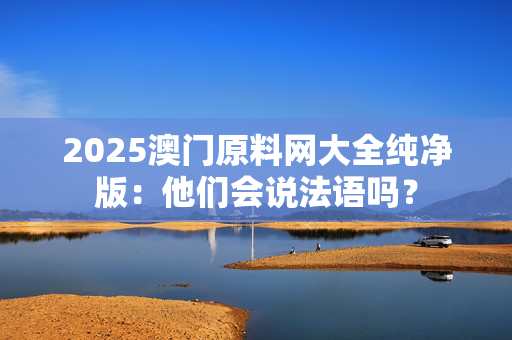 2025澳门原料网大全纯净版：他们会说法语吗？