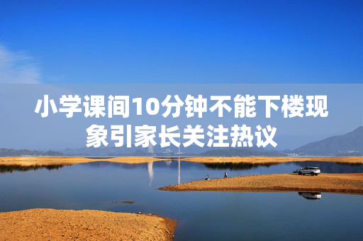 小学课间10分钟不能下楼现象引家长关注热议