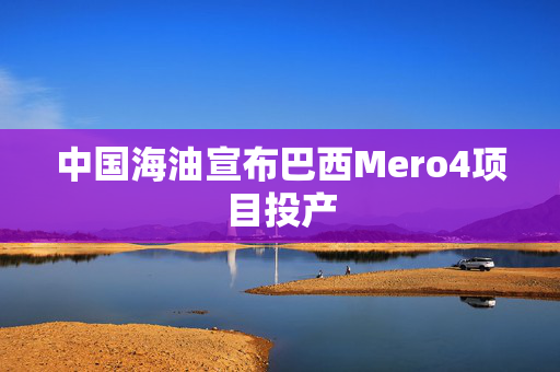 中国海油宣布巴西Mero4项目投产