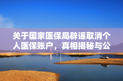关于国家医保局辟谣取消个人医保账户，真相揭秘与公众利益保护