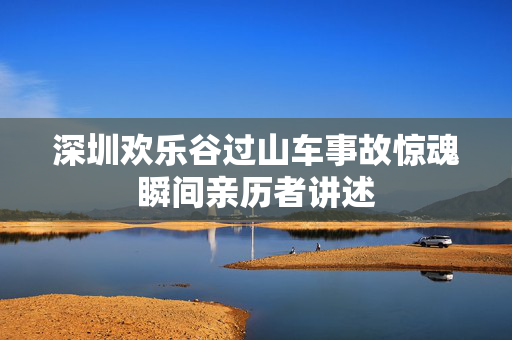 深圳欢乐谷过山车事故惊魂瞬间亲历者讲述
