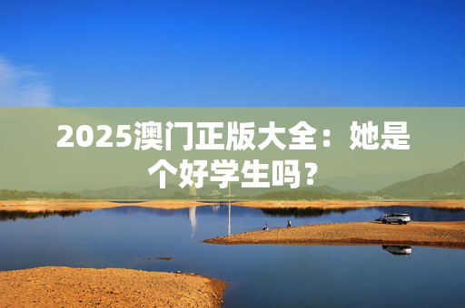 2025澳门正版大全：她是个好学生吗？