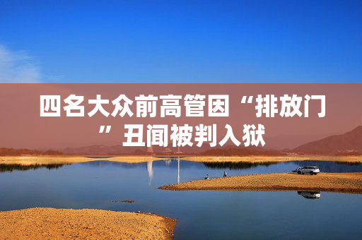 四名大众前高管因“排放门”丑闻被判入狱