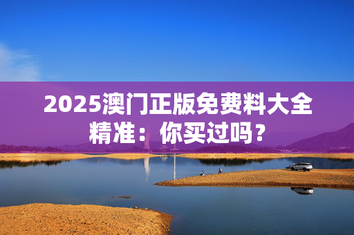 2025澳门正版免费料大全精准：你买过吗？
