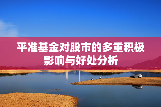 平准基金对股市的多重积极影响与好处分析