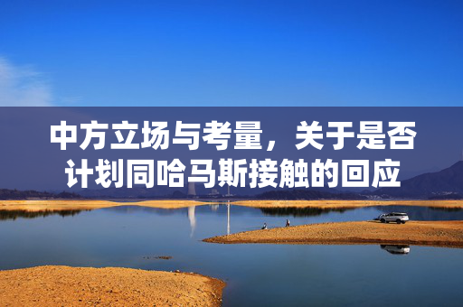 中方立场与考量，关于是否计划同哈马斯接触的回应