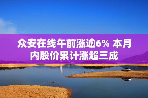众安在线午前涨逾6% 本月内股价累计涨超三成