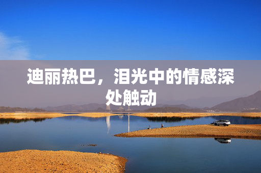 迪丽热巴，泪光中的情感深处触动