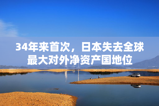 34年来首次，日本失去全球最大对外净资产国地位