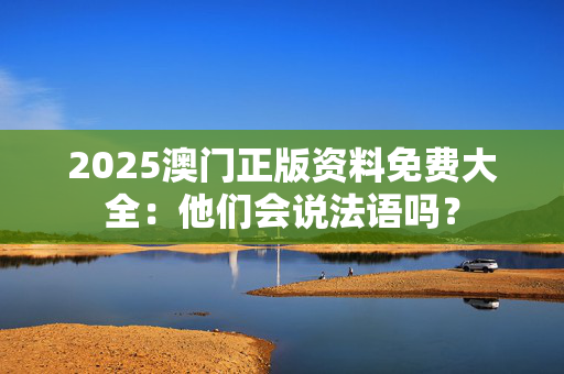 2025澳门正版资料免费大全：他们会说法语吗？
