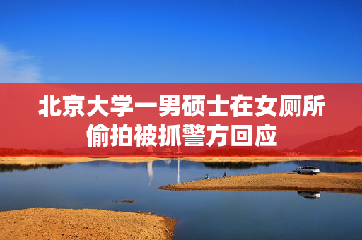 北京大学一男硕士在女厕所偷拍被抓警方回应