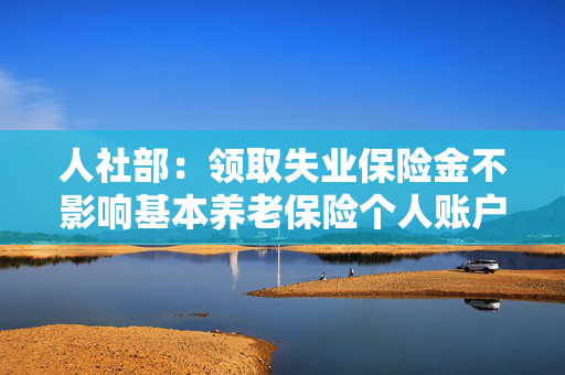 人社部：领取失业保险金不影响基本养老保险个人账户