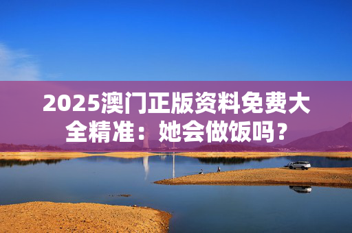 2025澳门正版资料免费大全精准：她会做饭吗？