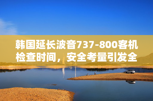 韩国延长波音737-800客机检查时间，安全考量引发全球航空业反响