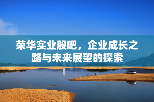 荣华实业股吧，企业成长之路与未来展望的探索