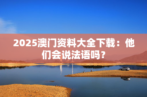 2025澳门资料大全下载：他们会说法语吗？