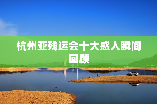 杭州亚残运会十大感人瞬间回顾