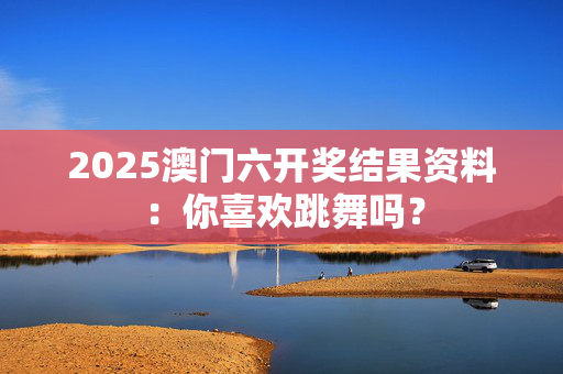 2025澳门六开奖结果资料：你喜欢跳舞吗？