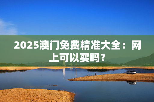 2025澳门免费精准大全：网上可以买吗？