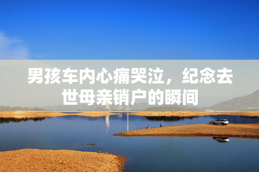 男孩车内心痛哭泣，纪念去世母亲销户的瞬间