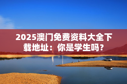2025澳门免费资料大全下载地址：你是学生吗？