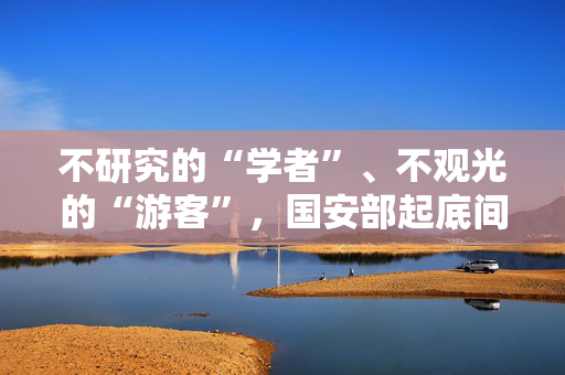 不研究的“学者”、不观光的“游客”，国安部起底间谍N副面孔