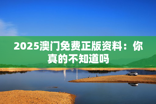 2025澳门免费正版资料：你真的不知道吗