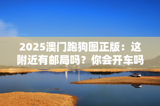 2025澳门跑狗图正版：这附近有邮局吗？你会开车吗？