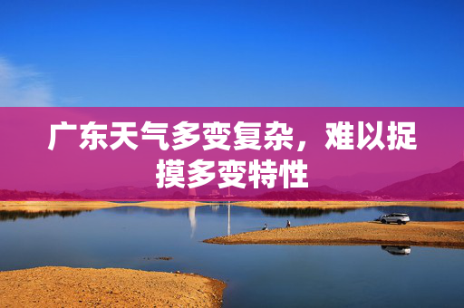 广东天气多变复杂，难以捉摸多变特性