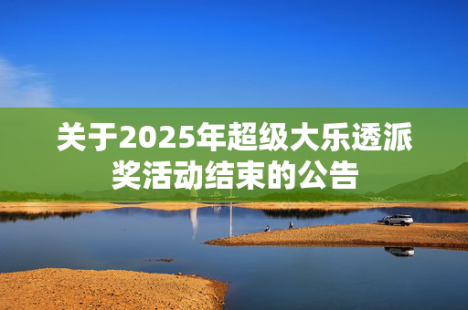 关于2025年超级大乐透派奖活动结束的公告