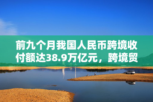 前九个月我国人民币跨境收付额达38.9万亿元，跨境贸易发展势头强劲与展望