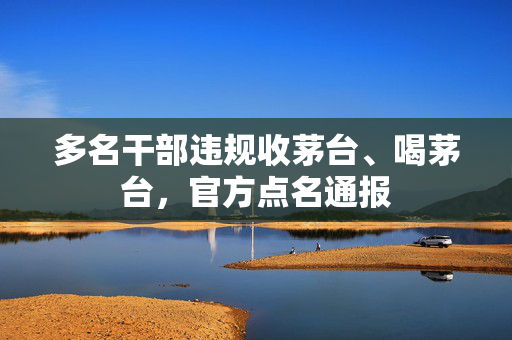 多名干部违规收茅台、喝茅台，官方点名通报