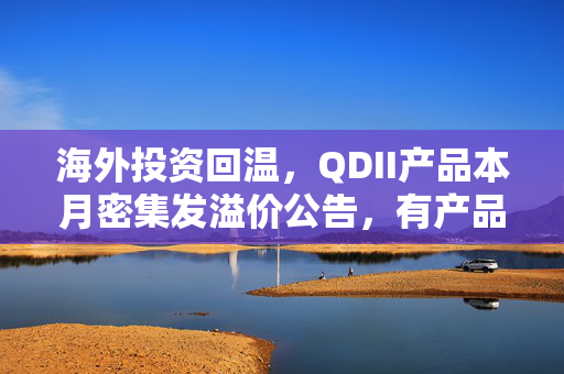 海外投资回温，QDII产品本月密集发溢价公告，有产品增加C类、I类份额
