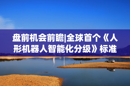 盘前机会前瞻|全球首个《人形机器人智能化分级》标准发布！这几家公司在核心零部件领域已经完成适配值得关注（附概念股）