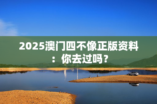 2025澳门四不像正版资料：你去过吗？