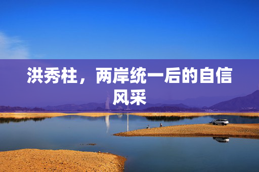 洪秀柱，两岸统一后的自信风采