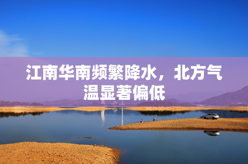 江南华南频繁降水，北方气温显著偏低
