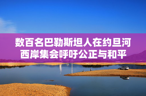 数百名巴勒斯坦人在约旦河西岸集会呼吁公正与和平