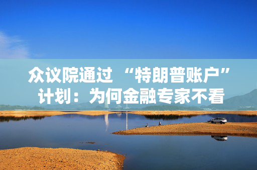 众议院通过 “特朗普账户” 计划：为何金融专家不看好？
