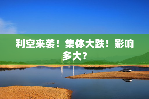 利空来袭！集体大跌！影响多大？