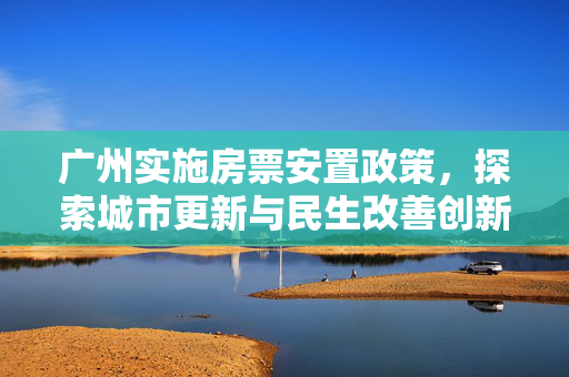 广州实施房票安置政策，探索城市更新与民生改善创新路径